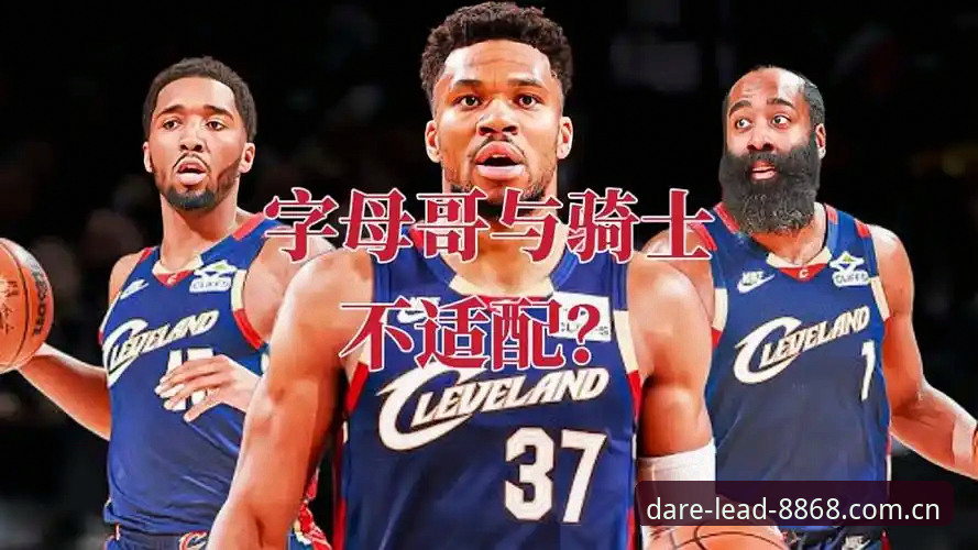 体育Daring中文界面 骑士交易字母哥可行性辨析指南——基于8868体育平台的场景化解读